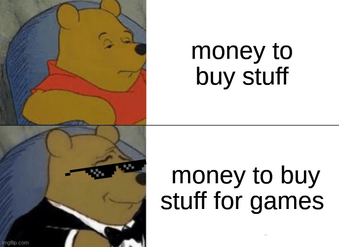 Tuxedo Winnie The Pooh | money to buy stuff; money to buy stuff for games | image tagged in memes,tuxedo winnie the pooh | made w/ Imgflip meme maker
