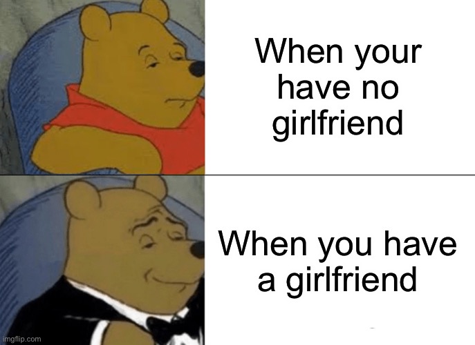 Without a girlfriend and with a girlfriend (boys only) age 8+ | When your have no girlfriend; When you have a girlfriend | image tagged in memes,tuxedo winnie the pooh | made w/ Imgflip meme maker