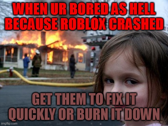 OML ROBLOX IS DOWN AND ITS 5:00 IT CRAHSED BC OF THE CHIPOTLE UPDATE | WHEN UR BORED AS HELL BECAUSE ROBLOX CRASHED; GET THEM TO FIX IT QUICKLY OR BURN IT DOWN | image tagged in memes,disaster girl | made w/ Imgflip meme maker