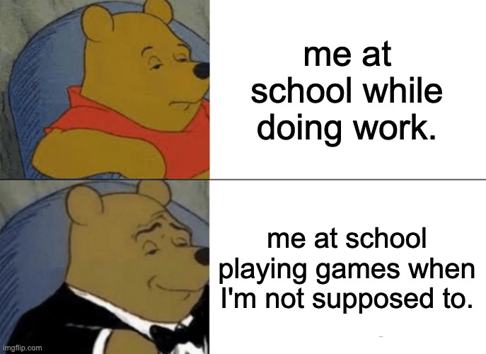 Tuxedo Winnie The Pooh Meme | me at school while doing work. me at school playing games when I'm not supposed to. | image tagged in memes,tuxedo winnie the pooh | made w/ Imgflip meme maker