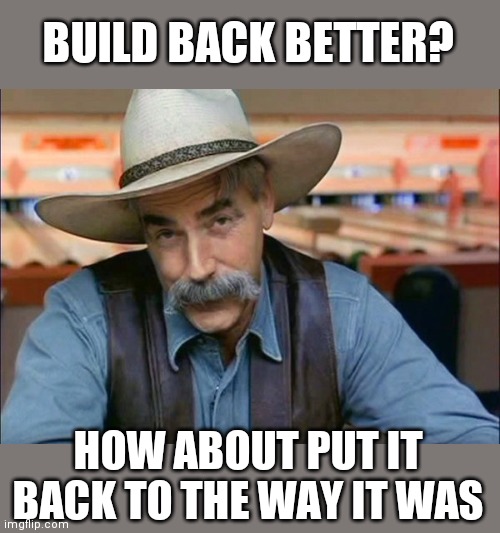 Sam Elliott special kind of stupid | BUILD BACK BETTER? HOW ABOUT PUT IT BACK TO THE WAY IT WAS | image tagged in sam elliott special kind of stupid | made w/ Imgflip meme maker