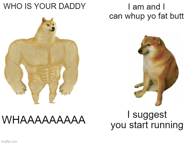 Dont mess with a normal doge | WHO IS YOUR DADDY; I am and I can whup yo fat butt; WHAAAAAAAAA; I suggest you start running | image tagged in memes,buff doge vs cheems | made w/ Imgflip meme maker