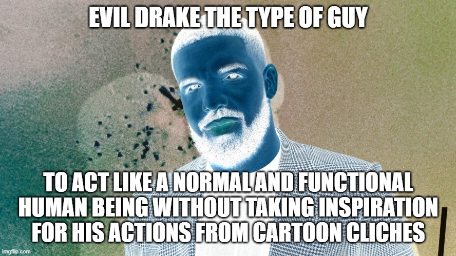 evil drake | EVIL DRAKE THE TYPE OF GUY; TO ACT LIKE A NORMAL AND FUNCTIONAL HUMAN BEING WITHOUT TAKING INSPIRATION FOR HIS ACTIONS FROM CARTOON CLICHES | image tagged in evil,drake | made w/ Imgflip meme maker