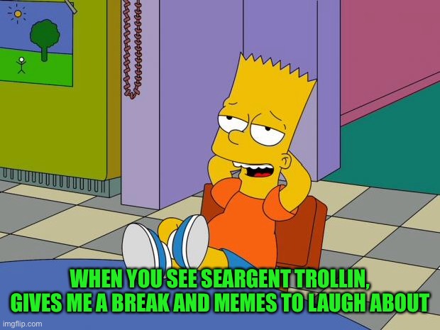 Bart Relaxing | WHEN YOU SEE SEARGENT TROLLIN, GIVES ME A BREAK AND MEMES TO LAUGH ABOUT | image tagged in bart relaxing | made w/ Imgflip meme maker