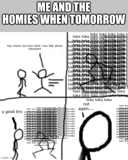WEEEEEEEEEEEEEEEEEEEEEEEEEEEEEEEEEEEEEEEEEEEEEEEEEEEEEEEEEEE | ME AND THE HOMIES WHEN TOMORROW | image tagged in toko brain rot | made w/ Imgflip meme maker