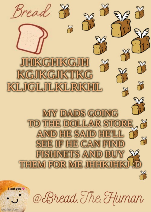 Like the gloves or pants- | JHKGHKGJH KGJKGJKTKG KLJGLJLKLRKHL; MY DADS GOING TO THE DOLLAR STORE AND HE SAID HE'LL SEE IF HE CAN FIND FISHNETS AND BUY THEM FOR ME JHHKJHKJ :D | image tagged in bread's bread template | made w/ Imgflip meme maker