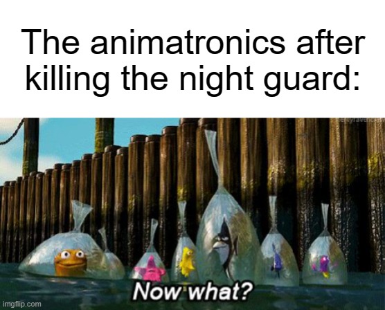 The animatronics after killing the night guard: | image tagged in now what,fnaf | made w/ Imgflip meme maker