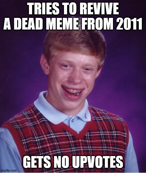 Not so dead now | TRIES TO REVIVE A DEAD MEME FROM 2011; GETS NO UPVOTES | image tagged in memes,bad luck brian | made w/ Imgflip meme maker