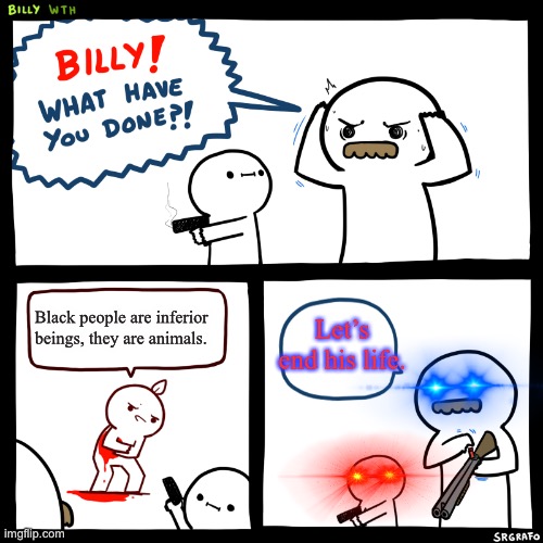 Billy, What Have You Done | Let’s end his life. Black people are inferior beings, they are animals. | image tagged in billy what have you done | made w/ Imgflip meme maker