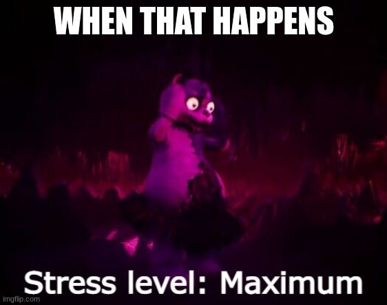 Stress level: Maximum | WHEN THAT HAPPENS | image tagged in stress level maximum | made w/ Imgflip meme maker