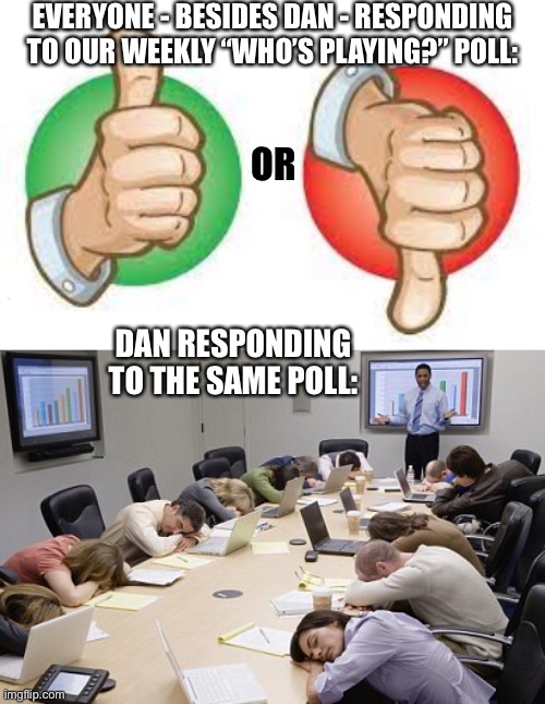 EVERYONE - BESIDES DAN - RESPONDING TO OUR WEEKLY “WHO’S PLAYING?” POLL:; OR; DAN RESPONDING TO THE SAME POLL: | image tagged in poll responses | made w/ Imgflip meme maker