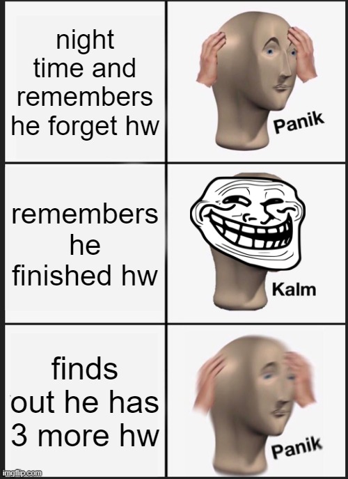 Panik Kalm Panik Meme |  night time and remembers he forget hw; remembers he finished hw; finds out he has 3 more hw | image tagged in memes,panik kalm panik | made w/ Imgflip meme maker