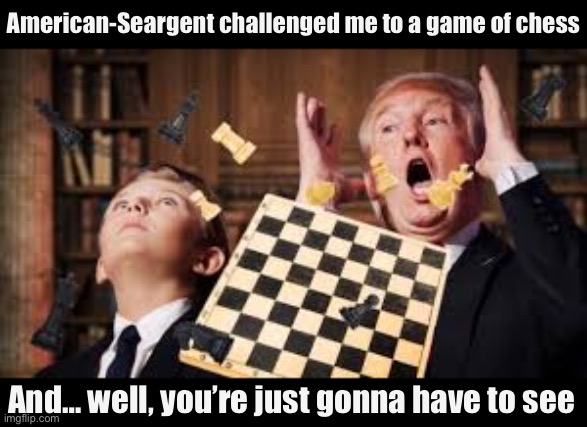 This is how real men settle their differences: Over a game of chess, and when you do that, everyone’s a winner | American-Seargent challenged me to a game of chess; And… well, you’re just gonna have to see | image tagged in trump chess,everyones,a,winner,real men,play chess | made w/ Imgflip meme maker