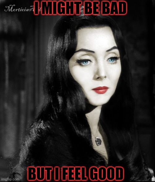 Spooktober queen | I MIGHT BE BAD; BUT I FEEL GOOD | image tagged in spooktober,addams family,hot,moms | made w/ Imgflip meme maker