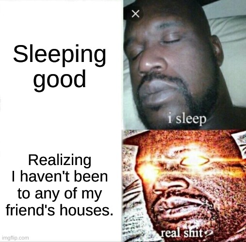 Me when sleep | Sleeping good; Realizing I haven't been to any of my friend's houses. | image tagged in memes,sleeping shaq | made w/ Imgflip meme maker