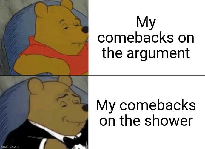 Comment the best comebacks you know | My comebacks on the argument; My comebacks on the shower | image tagged in memes,tuxedo winnie the pooh | made w/ Imgflip meme maker