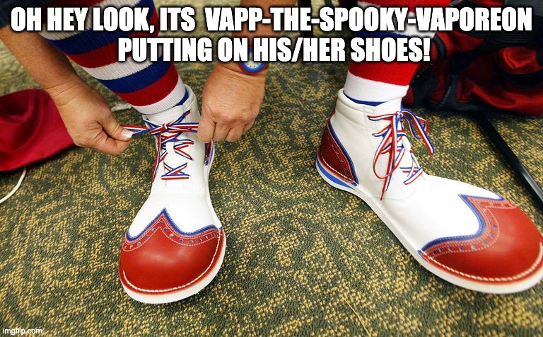 Clown shoes | OH HEY LOOK, ITS  VAPP-THE-SPOOKY-VAPOREON  PUTTING ON HIS/HER SHOES! | image tagged in clown shoes | made w/ Imgflip meme maker