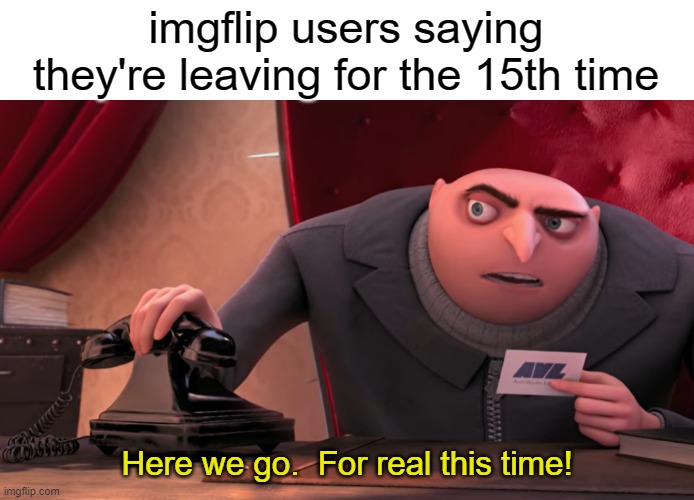 no seriously it's gonna happen NOW. | imgflip users saying they're leaving for the 15th time; Here we go.  For real this time! | image tagged in funny,imgflip users | made w/ Imgflip meme maker
