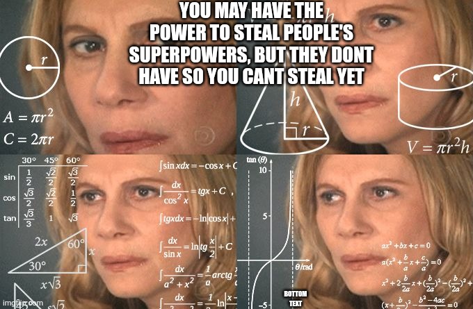 #showerthoughts | YOU MAY HAVE THE POWER TO STEAL PEOPLE'S SUPERPOWERS, BUT THEY DONT HAVE SO YOU CANT STEAL YET; BOTTOM TEXT | image tagged in calculating meme,shower thoughts | made w/ Imgflip meme maker