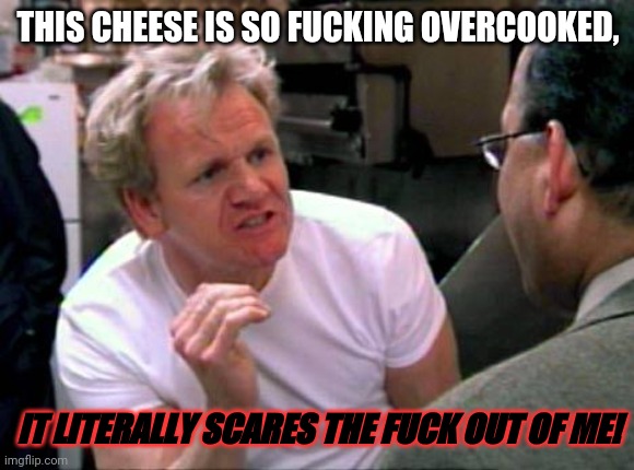 Gordon Ramsay | THIS CHEESE IS SO FUCKING OVERCOOKED, IT LITERALLY SCARES THE FUCK OUT OF ME! | image tagged in gordon ramsay | made w/ Imgflip meme maker