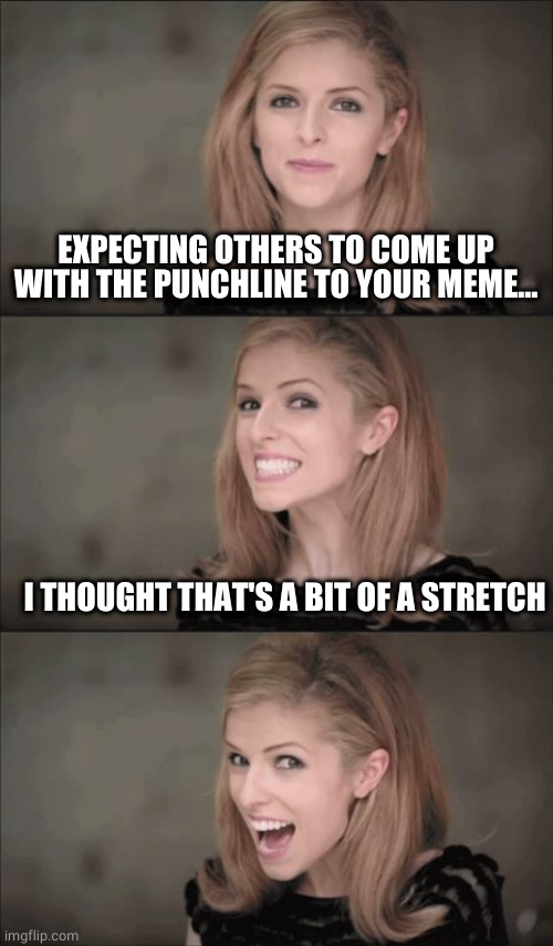 Bad Pun Anna Kendrick Meme | EXPECTING OTHERS TO COME UP WITH THE PUNCHLINE TO YOUR MEME... I THOUGHT THAT'S A BIT OF A STRETCH | image tagged in memes,bad pun anna kendrick | made w/ Imgflip meme maker