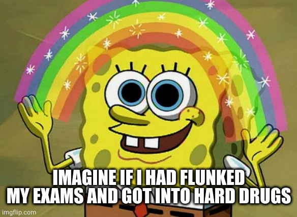 Imagination Spongebob Meme | IMAGINE IF I HAD FLUNKED MY EXAMS AND GOT INTO HARD DRUGS | image tagged in memes,imagination spongebob | made w/ Imgflip meme maker