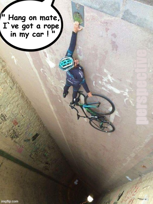Perspective ! | " Hang on mate,
I`ve got a rope
 in my car ! "; perspective | image tagged in hanging out | made w/ Imgflip meme maker