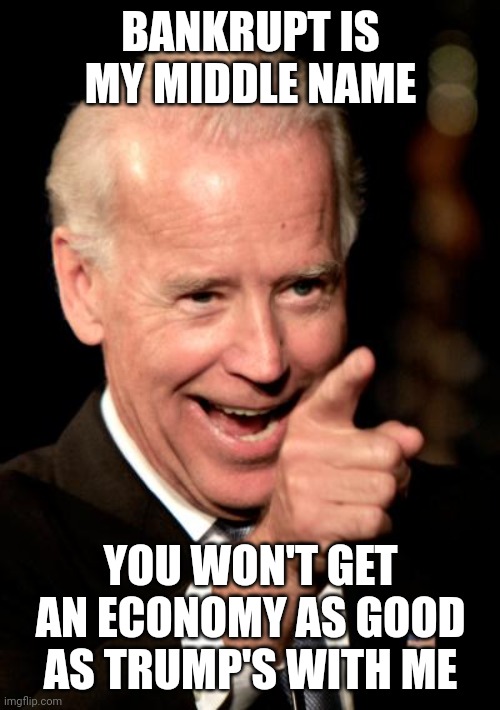 Smilin Biden Meme | BANKRUPT IS MY MIDDLE NAME YOU WON'T GET AN ECONOMY AS GOOD AS TRUMP'S WITH ME | image tagged in memes,smilin biden | made w/ Imgflip meme maker