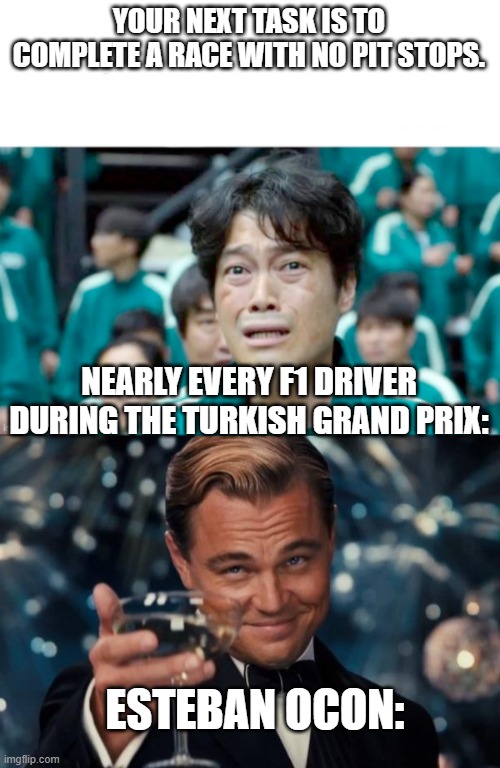 He may not have finished well, but he was the only one who completed the task. | YOUR NEXT TASK IS TO COMPLETE A RACE WITH NO PIT STOPS. NEARLY EVERY F1 DRIVER DURING THE TURKISH GRAND PRIX:; ESTEBAN OCON: | image tagged in squid game- oh no,memes,leonardo dicaprio cheers | made w/ Imgflip meme maker