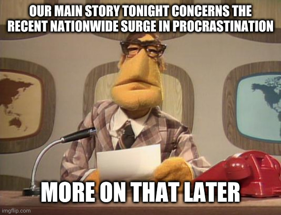 Top story, bottom priority | OUR MAIN STORY TONIGHT CONCERNS THE RECENT NATIONWIDE SURGE IN PROCRASTINATION; MORE ON THAT LATER | image tagged in muppet news | made w/ Imgflip meme maker