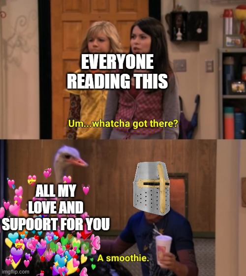 just a smoothie | EVERYONE READING THIS; ALL MY LOVE AND SUPOORT FOR YOU | image tagged in whatcha got there | made w/ Imgflip meme maker