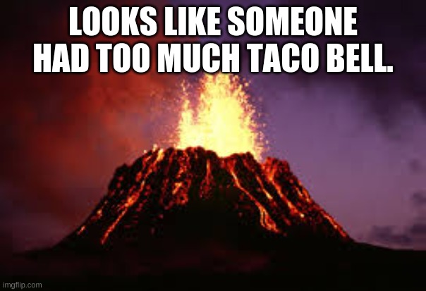 Don't know about you guys but taco bell doesn't give me problems. | LOOKS LIKE SOMEONE HAD TOO MUCH TACO BELL. | image tagged in hawaiian volcano,funny,memes,taco bell,oh wow are you actually reading these tags,stop reading the tags | made w/ Imgflip meme maker