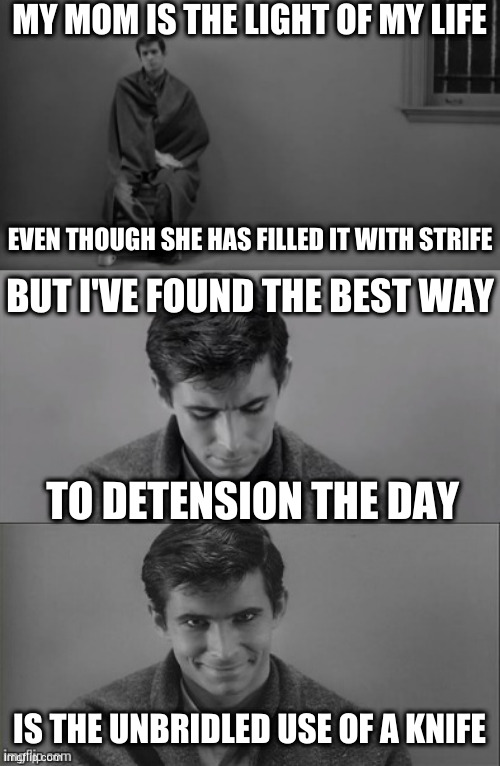 Solving woman problems? Norman Bates is killing it! | MY MOM IS THE LIGHT OF MY LIFE; EVEN THOUGH SHE HAS FILLED IT WITH STRIFE; BUT I'VE FOUND THE BEST WAY; TO DETENSION THE DAY; IS THE UNBRIDLED USE OF A KNIFE | image tagged in bad limerick norman bates | made w/ Imgflip meme maker