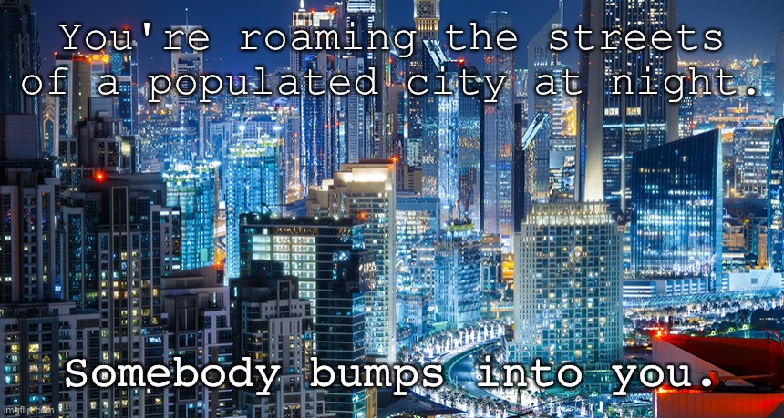 You guys determine what roleplay this'll be. | You're roaming the streets of a populated city at night. Somebody bumps into you. | image tagged in roleplaying | made w/ Imgflip meme maker