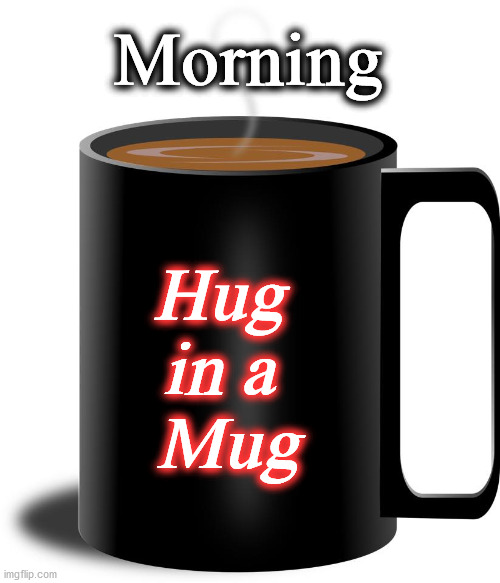 hug | Morning; Hug
in a
 Mug | image tagged in hug | made w/ Imgflip meme maker