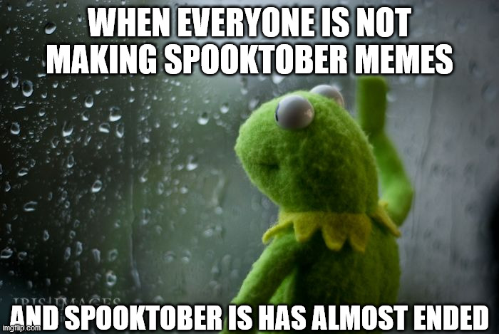 kermit window | WHEN EVERYONE IS NOT MAKING SPOOKTOBER MEMES; AND SPOOKTOBER IS HAS ALMOST ENDED | image tagged in kermit window | made w/ Imgflip meme maker