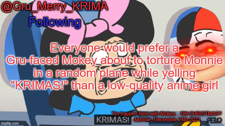 Gru's Christmas Temp | Everyone would prefer a Gru-faced Mokey about to torture Monnie in a random plane while yelling "KRIMAS!" than a low-quality anime girl | image tagged in gru's christmas temp | made w/ Imgflip meme maker