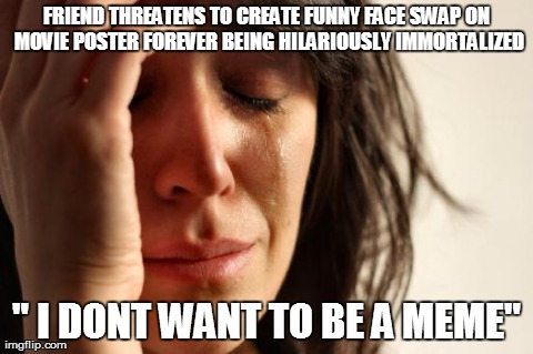 First World Problems Meme | FRIEND THREATENS TO CREATE FUNNY FACE SWAP ON MOVIE POSTER FOREVER BEING HILARIOUSLY IMMORTALIZED " I DONT WANT TO BE A MEME" | image tagged in memes,first world problems | made w/ Imgflip meme maker