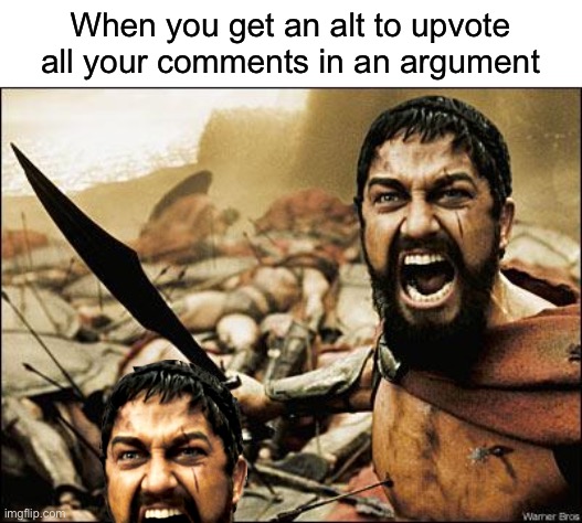 Sooontnt, | When you get an alt to upvote all your comments in an argument | image tagged in spartan leonidas | made w/ Imgflip meme maker