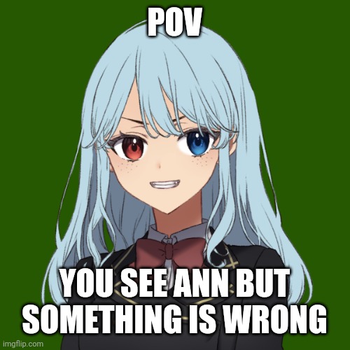 Ann (corrupted au) | POV; YOU SEE ANN BUT SOMETHING IS WRONG | made w/ Imgflip meme maker