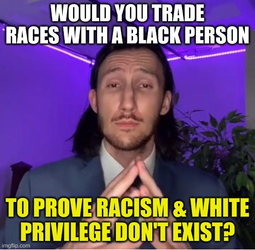 WWgopD? | WOULD YOU TRADE RACES WITH A BLACK PERSON; TO PROVE RACISM & WHITE
PRIVILEGE DON'T EXIST? | image tagged in trading places,trading races,racism,white privilege,conservative hypocrisy,switch | made w/ Imgflip meme maker