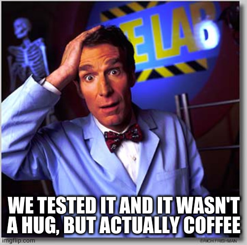 Bill Nye The Science Guy Meme | WE TESTED IT AND IT WASN'T A HUG, BUT ACTUALLY COFFEE | image tagged in memes,bill nye the science guy | made w/ Imgflip meme maker