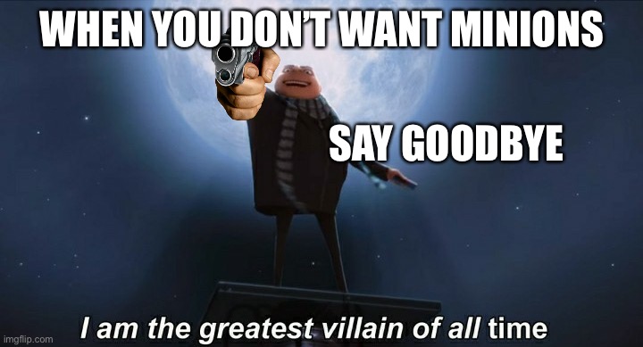 Say goodnight | WHEN YOU DON’T WANT MINIONS; SAY GOODBYE | image tagged in i am the greatest villain of all time | made w/ Imgflip meme maker