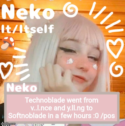 Technoblade went from v..l.nce and y.ll.ng to Softnoblade in a few hours :0 /pos | image tagged in neko | made w/ Imgflip meme maker