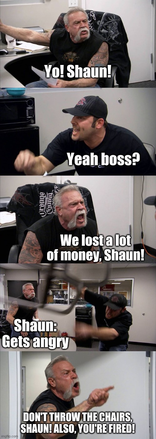 The great lost of money and co worker. | Yo! Shaun! Yeah boss? We lost a lot of money, Shaun! Shaun: Gets angry; DON'T THROW THE CHAIRS, SHAUN! ALSO, YOU'RE FIRED! | image tagged in memes,american chopper argument | made w/ Imgflip meme maker