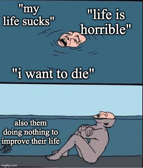 msmg be like | "life is horrible"; "my life sucks"; "i want to die"; also them doing nothing to improve their life | image tagged in crying guy drowning | made w/ Imgflip meme maker