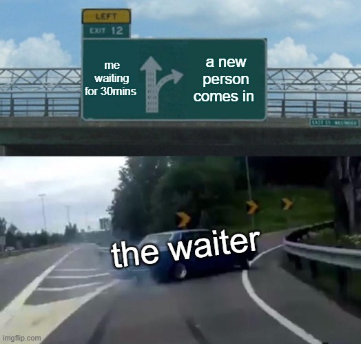 Left Exit 12 Off Ramp | me waiting for 30mins; a new person comes in; the waiter | image tagged in memes,left exit 12 off ramp | made w/ Imgflip meme maker
