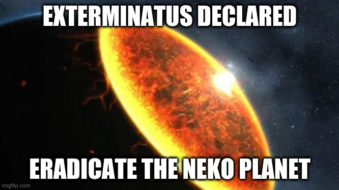 Exterminatus | EXTERMINATUS DECLARED ERADICATE THE NEKO PLANET | image tagged in exterminatus | made w/ Imgflip meme maker