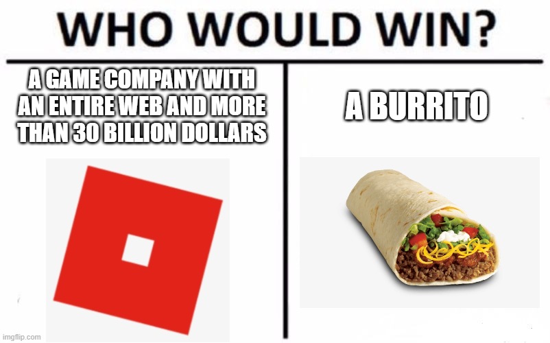 The whole reason why roblox is down... | A GAME COMPANY WITH AN ENTIRE WEB AND MORE THAN 30 BILLION DOLLARS; A BURRITO | image tagged in memes,who would win,burrito,roblox,roblox meme,you're actually reading the tags | made w/ Imgflip meme maker