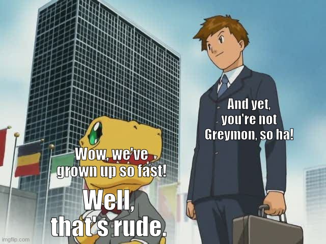 digimon grown up | And yet, you're not Greymon, so ha! Wow, we've grown up so fast! Well, that's rude. | image tagged in digimon grown up | made w/ Imgflip meme maker